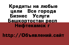 Кредиты на любые цели - Все города Бизнес » Услуги   . Башкортостан респ.,Нефтекамск г.